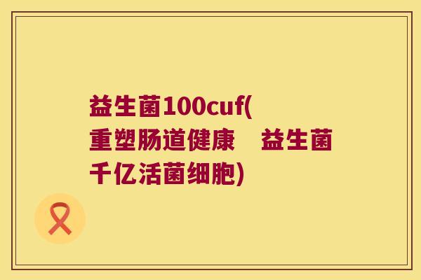 益生菌100cuf(重塑肠道健康　益生菌千亿活菌细胞)