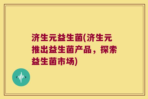 济生元益生菌(济生元推出益生菌产品,探索益生菌市场) 济生元益生菌(济生元推出益生菌产品,探索益生菌市场)