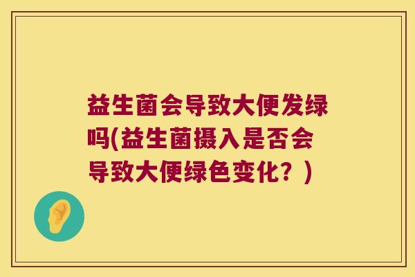 益生菌会导致大便发绿吗(益生菌摄入是否会导致大便绿色变化?) 益生菌会导致大便发绿吗(益生菌摄入是否会导致大便绿色变化?)