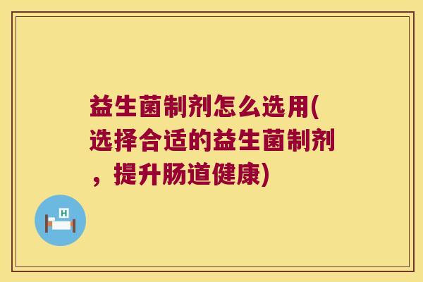 益生菌制剂怎么选用(选择合适的益生菌制剂，提升肠道健康)