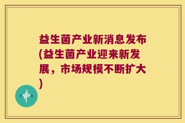 益生菌产业新消息发布(益生菌产业迎来新发展,市场规模不断扩大) 益生菌产业新消息发布(益生菌产业迎来新发展,市场规模不断扩大)
