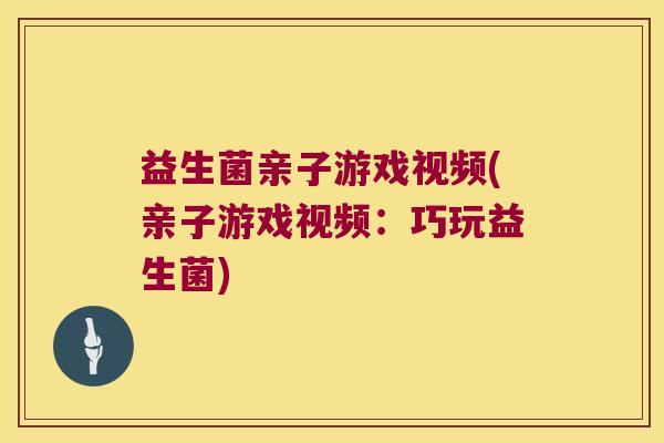 益生菌亲子游戏视频(亲子游戏视频：巧玩益生菌)