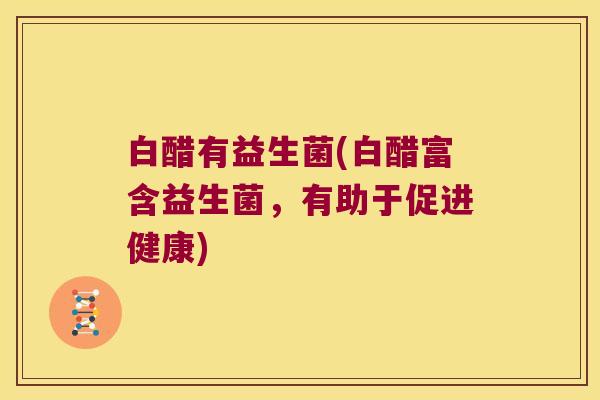 白醋有益生菌(白醋富含益生菌，有助于促进健康)