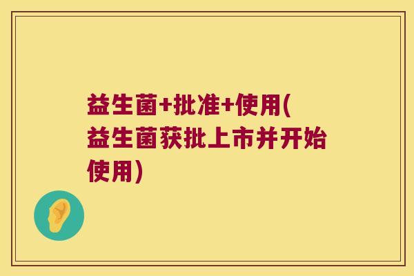 益生菌+批准+使用(益生菌获批上市并开始使用)