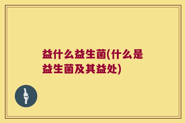 益什么益生菌(什么是益生菌及其益处)