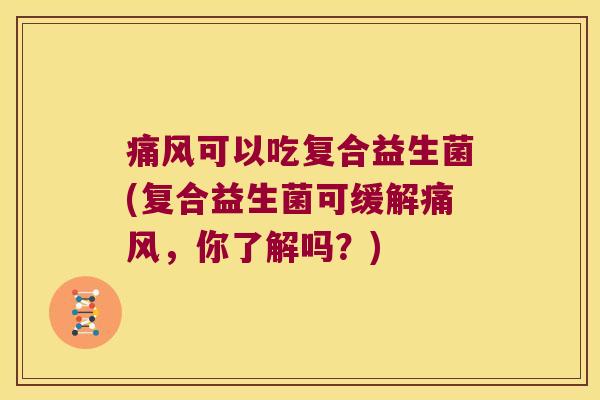痛风可以吃复合益生菌(复合益生菌可缓解痛风，你了解吗？)