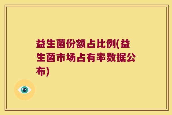 益生菌份额占比例(益生菌市场占有率数据公布)
