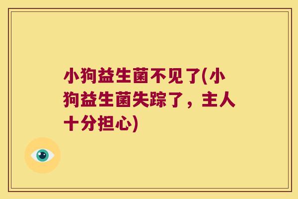 小狗益生菌不见了(小狗益生菌失踪了，主人十分担心)