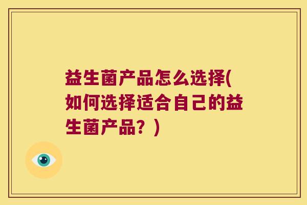 益生菌产品怎么选择(如何选择适合自己的益生菌产品？)