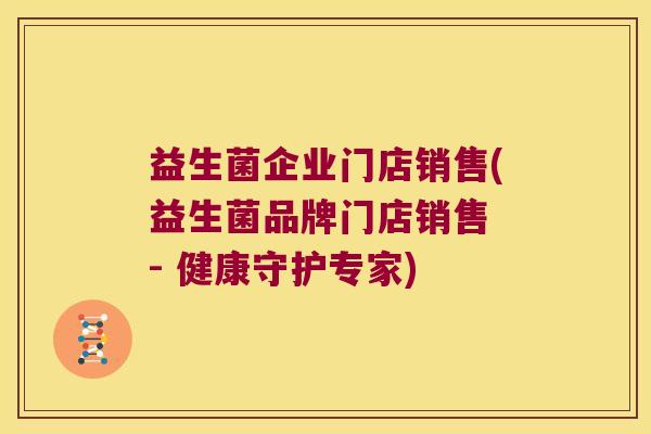 益生菌企业门店销售(益生菌品牌门店销售 - 健康守护专家)