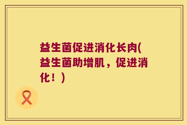 益生菌促进消化长肉(益生菌助增肌，促进消化！)