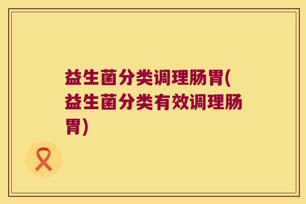 益生菌分类调理肠胃(益生菌分类有效调理肠胃)