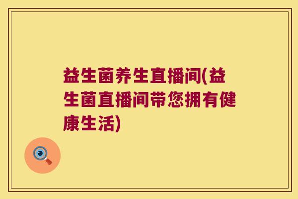 益生菌养生直播间(益生菌直播间带您拥有健康生活) 益生菌养生直播间(益生菌直播间带您拥有健康生活)