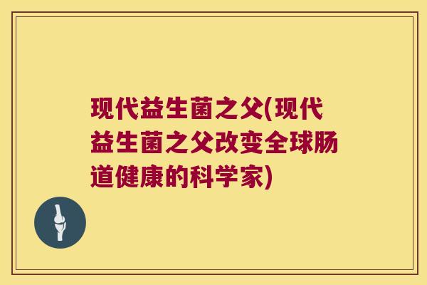 现代益生菌之父(现代益生菌之父改变全球肠道健康的科学家)