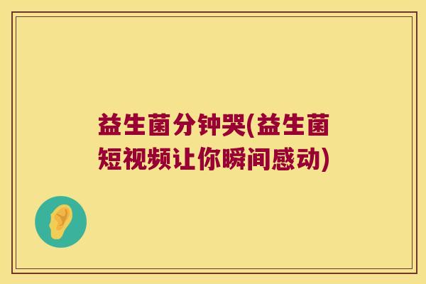 益生菌分钟哭(益生菌短视频让你瞬间感动)