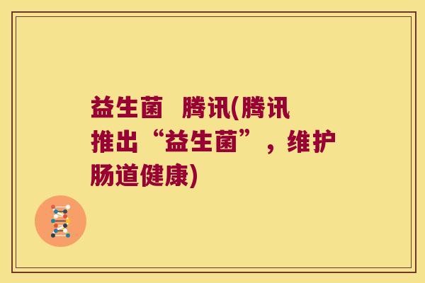 益生菌 腾讯(腾讯推出“益生菌”,维护肠道健康) 益生菌 腾讯(腾讯推出“益生菌”,维护肠道健康)