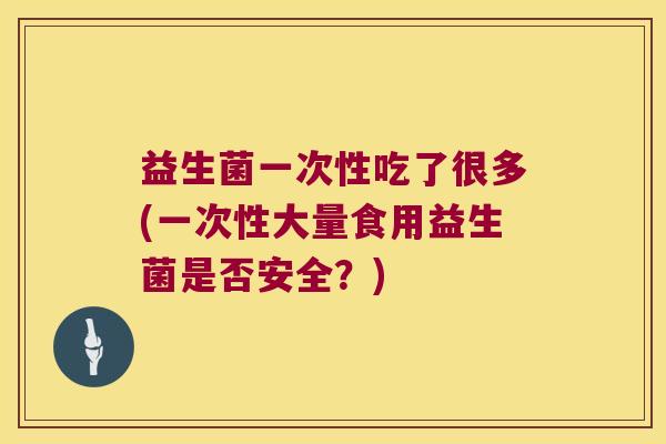 益生菌一次性吃了很多(一次性大量食用益生菌是否安全?) 益生菌一次性吃了很多(一次性大量食用益生菌是否安全?)