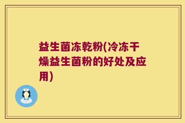 益生菌冻乾粉(冷冻干燥益生菌粉的好处及应用)