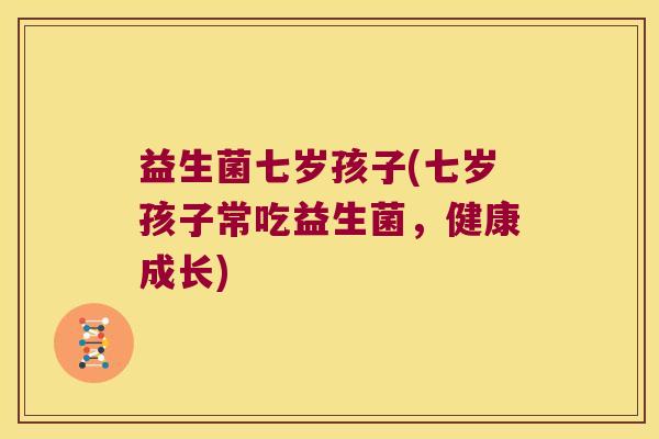 益生菌七岁孩子(七岁孩子常吃益生菌，健康成长)