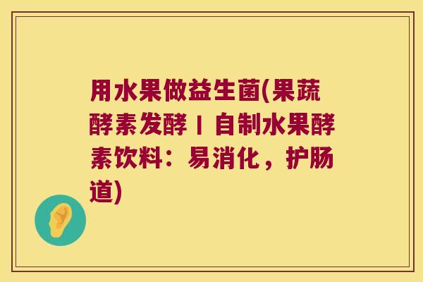 用水果做益生菌(果蔬酵素发酵丨自制水果酵素饮料：易消化，护肠道)