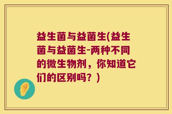 益生菌与益菌生(益生菌与益菌生-两种不同的微生物剂，你知道它们的区别吗？)