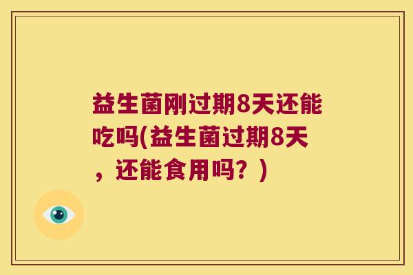 益生菌刚过期8天还能吃吗(益生菌过期8天，还能食用吗？)