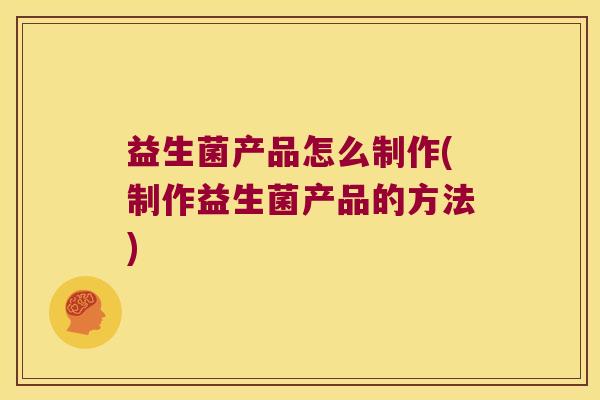 益生菌产品怎么制作(制作益生菌产品的方法) 益生菌产品怎么制作(制作益生菌产品的方法)