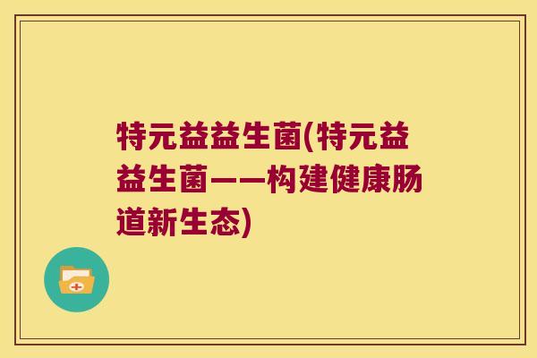 特元益益生菌(特元益益生菌——构建健康肠道新生态) 特元益益生菌(特元益益生菌——构建健康肠道新生态)