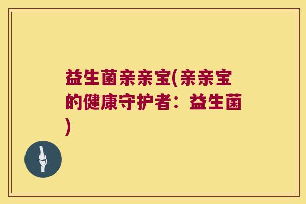 益生菌亲亲宝(亲亲宝的健康守护者：益生菌)
