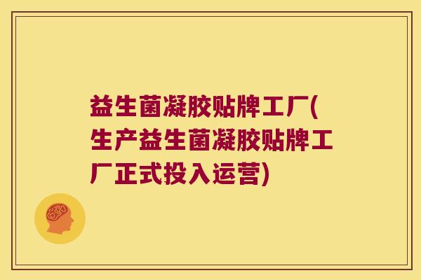 益生菌凝胶贴牌工厂(生产益生菌凝胶贴牌工厂正式投入运营)