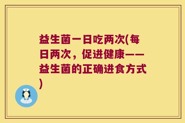 益生菌一日吃两次(每日两次，促进健康——益生菌的正确进食方式)