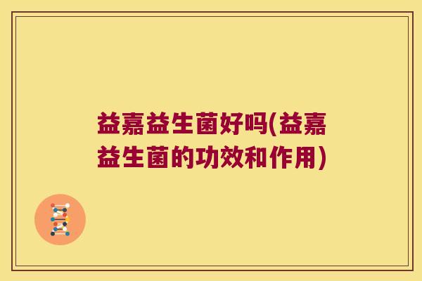 益嘉益生菌好吗(益嘉益生菌的功效和作用)