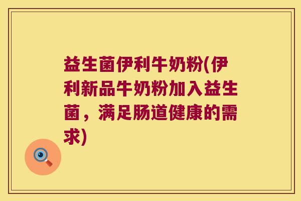益生菌伊利牛奶粉(伊利新品牛奶粉加入益生菌，满足肠道健康的需求)