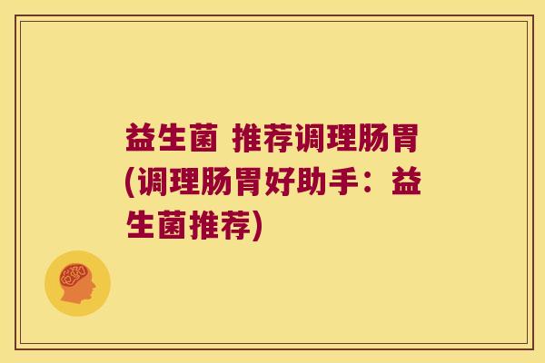 益生菌 推荐调理肠胃(调理肠胃好助手：益生菌推荐)
