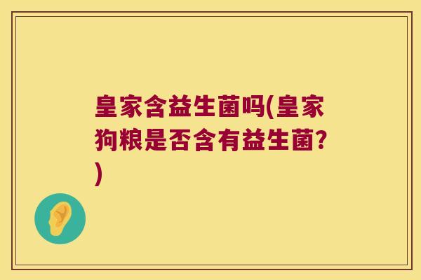 皇家含益生菌吗(皇家狗粮是否含有益生菌？)