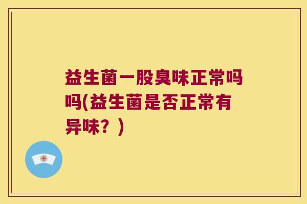 益生菌一股臭味正常吗吗(益生菌是否正常有异味？)