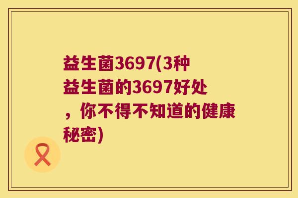 益生菌3697(3种益生菌的3697好处，你不得不知道的健康秘密)