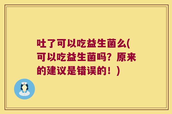 吐了可以吃益生菌么(可以吃益生菌吗?原来的建议是错误的!) 吐了可以吃益生菌么(可以吃益生菌吗?原来的建议是错误的!)