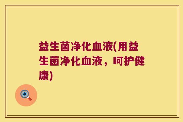 益生菌净化血液(用益生菌净化血液，呵护健康)