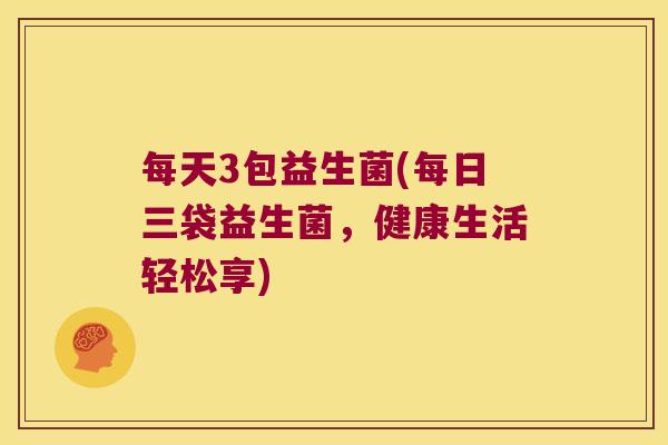 每天3包益生菌(每日三袋益生菌，健康生活轻松享)