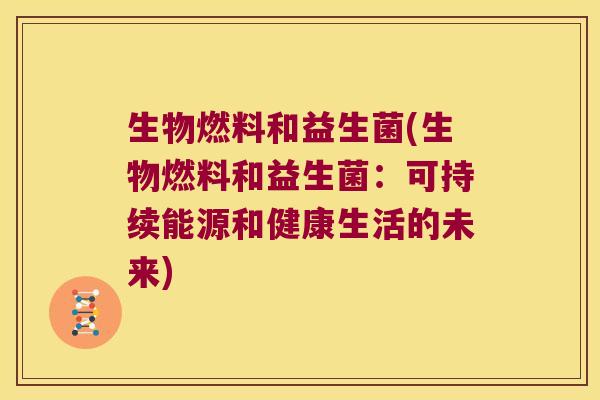 生物燃料和益生菌(生物燃料和益生菌:可持续能源和健康生活的未来) 生物燃料和益生菌(生物燃料和益生菌:可持续能源和健康生活的未来)