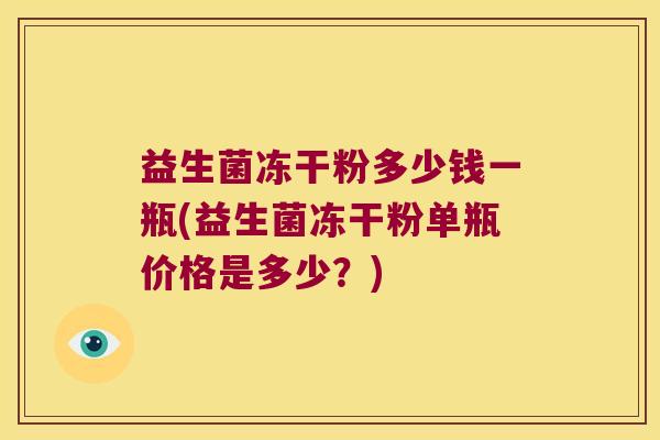 益生菌冻干粉多少钱一瓶(益生菌冻干粉单瓶价格是多少？)