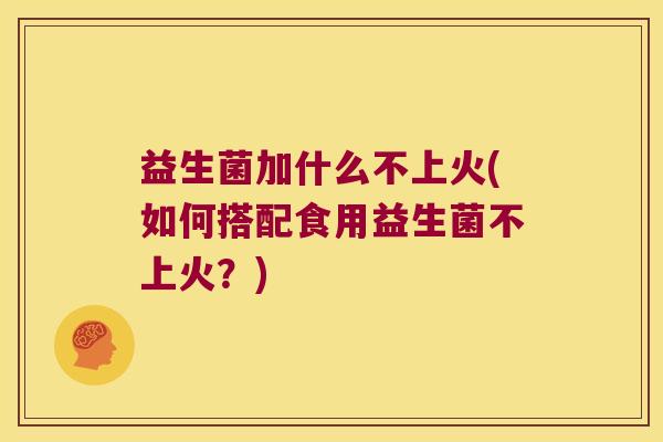 益生菌加什么不上火(如何搭配食用益生菌不上火？)
