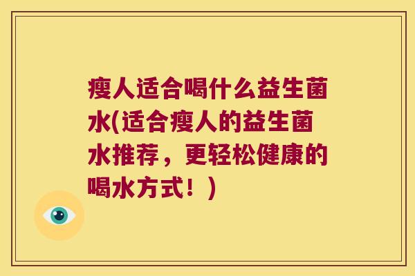 瘦人适合喝什么益生菌水(适合瘦人的益生菌水推荐，更轻松健康的喝水方式！)
