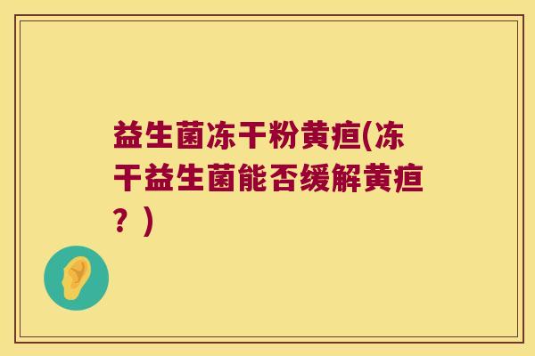 益生菌冻干粉黄疸(冻干益生菌能否缓解黄疸？)