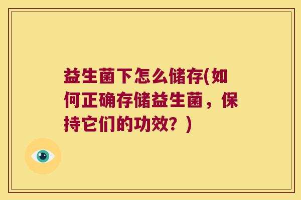 益生菌下怎么储存(如何正确存储益生菌，保持它们的功效？)