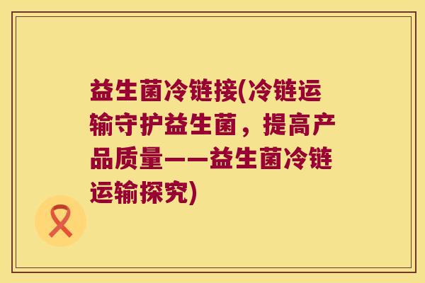 益生菌冷链接(冷链运输守护益生菌，提高产品质量——益生菌冷链运输探究)