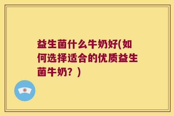 益生菌什么牛奶好(如何选择适合的优质益生菌牛奶?) 益生菌什么牛奶好(如何选择适合的优质益生菌牛奶?)
