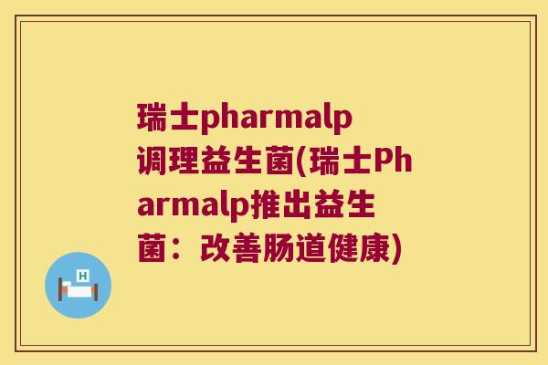 瑞士pharmalp调理益生菌(瑞士Pharmalp推出益生菌:改善肠道健康) 瑞士pharmalp调理益生菌(瑞士Pharmalp推出益生菌:改善肠道健康)