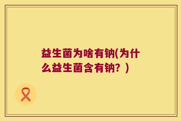 益生菌为啥有钠(为什么益生菌含有钠？)